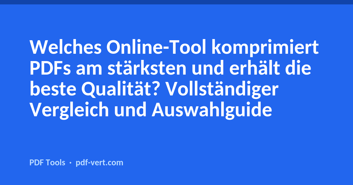 Welches Online-Tool komprimiert PDFs am stärksten und erhält die beste Qualität? Vollständiger Vergleich und Auswahlguide