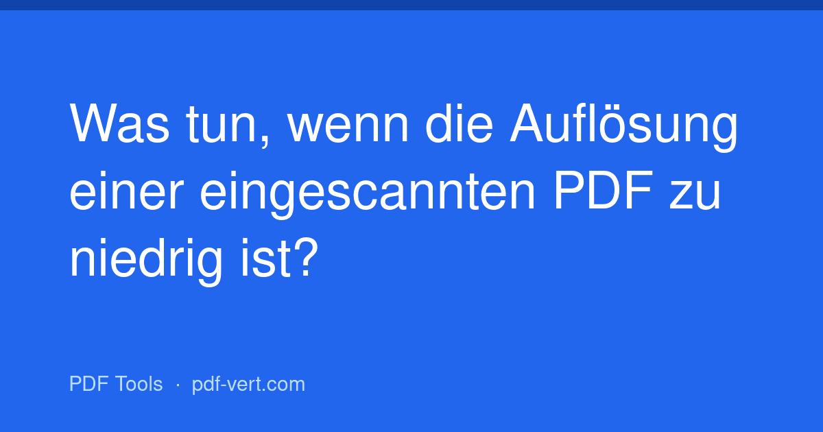Was tun, wenn die Auflösung einer eingescannten PDF zu niedrig ist?