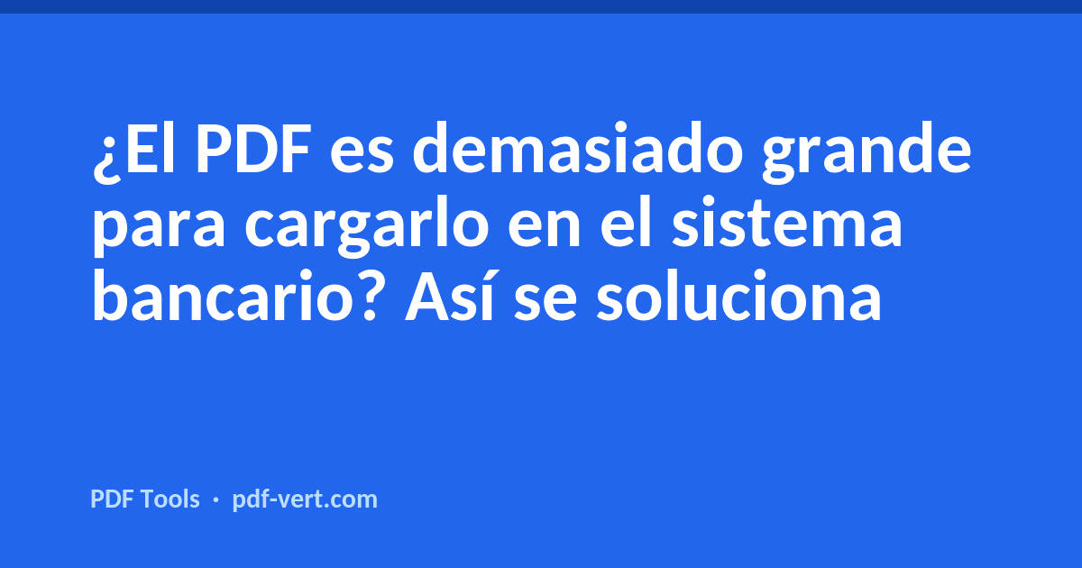 ¿El PDF es demasiado grande para cargarlo en el sistema bancario? Así se soluciona
