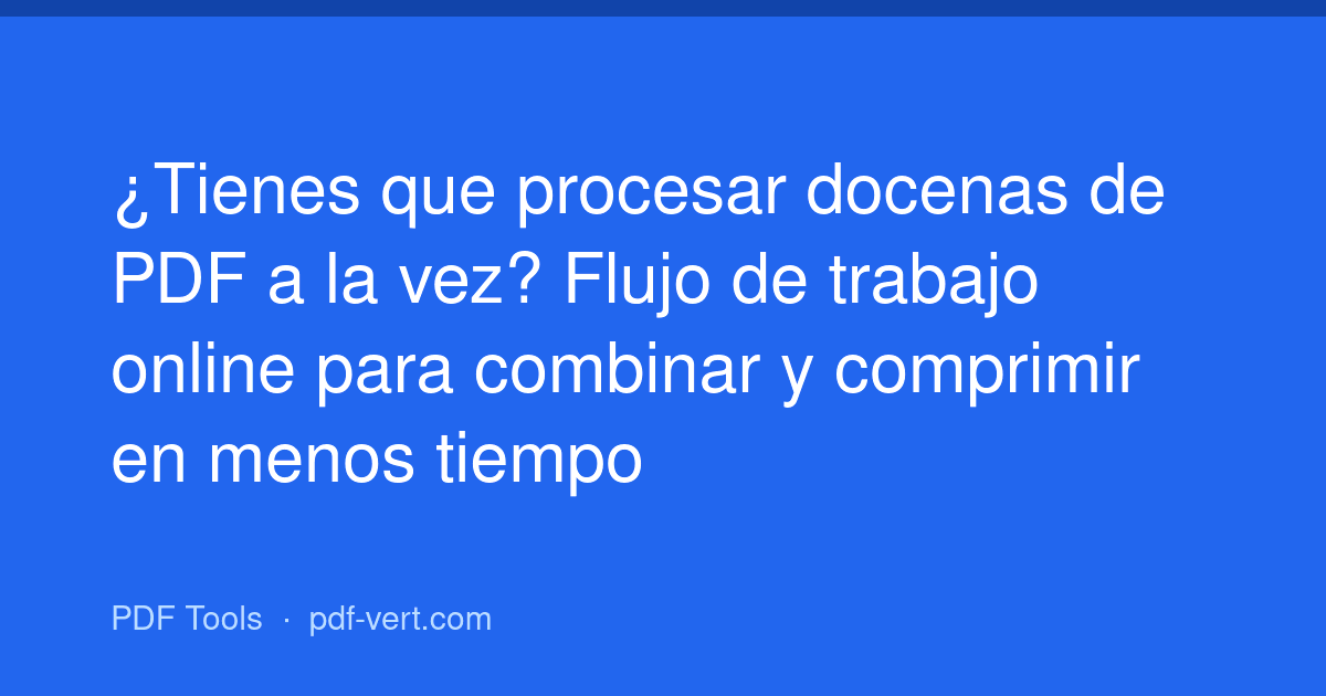 ¿Tienes que procesar docenas de PDF a la vez? Flujo de trabajo online para combinar y comprimir en menos tiempo
