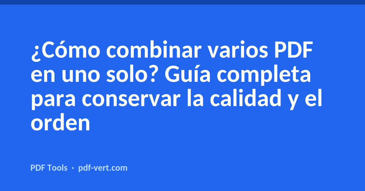 ¿Cómo combinar varios PDF en uno solo? Guía completa para conservar la calidad y el orden